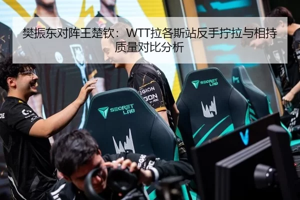 樊振东对阵王楚钦：WTT拉各斯站反手拧拉与相持质量对比分析