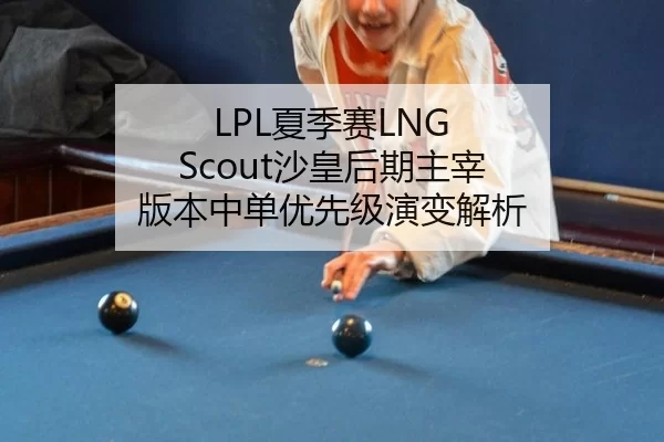 LPL夏季赛LNG Scout沙皇后期主宰 版本中单优先级演变解析
